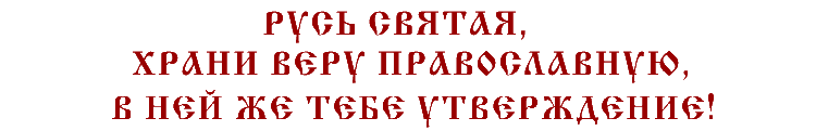 РУСЬ СВЯТАЯ, ХРАНИ ВЕРУ ПРАВОСЛАВНУЮ, В НЕЙ ЖЕ ТЕБЕ УТВЕРЖДЕНИЕ!